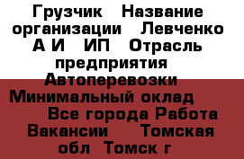 Грузчик › Название организации ­ Левченко А.И., ИП › Отрасль предприятия ­ Автоперевозки › Минимальный оклад ­ 30 000 - Все города Работа » Вакансии   . Томская обл.,Томск г.